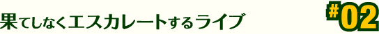 果てしなくエスカレートするライブ