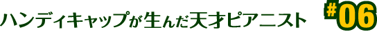 ハンディキャップが生んだ天才ピアニスト