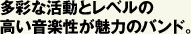 多彩な活動とレベルの高い音楽性が魅力のバンド。