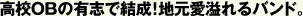 高校OBの有志で結成!地元愛溢れるバンド。