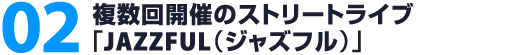 02. 複数回開催のストリートライブ「JAZZFUL（ジャズフル）」
