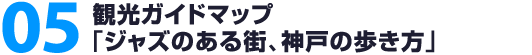 05. 観光ガイドマップ「ジャズのある街、神戸の歩き方」