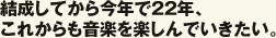 結成してから今年で22年、これからも音楽を楽しんでいきたい。