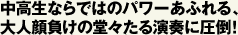中高生ならではのパワーあふれる、大人顔負けの堂々たる演奏に圧倒！