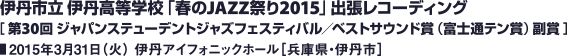 伊丹市立伊丹高等学校「春のJAZZ祭り2015」出張レコーディング［ 第30回 ジャパンステューデントジャズフェスティバル／ベストサウンド賞（富士通テン賞） 副賞 ］／2015年3月31日（火） 伊丹アイフォニックホール［兵庫県・伊丹市］