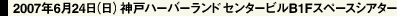 2007年6月24日（日）神戸ハーバーランド センタービルB1Fスペースシアター
