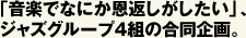「音楽でなにか恩返しがしたい」、 ジャズグループ4組の合同企画。