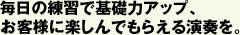 毎日の練習で基礎力アップ、 お客様に楽しんでもらえる演奏を。 