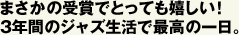 まさかの受賞でとっても嬉しい！ 3年間のジャズ生活で最高の一日。 