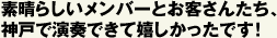 素晴らしいメンバーとお客さんたち、 神戸で演奏できて嬉しかったです！