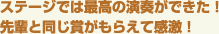 ステージでは最高の演奏ができた！ 先輩と同じ賞がもらえて感激！