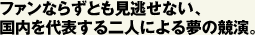 ファンならずとも見逃せない、国内を代表する二人による夢の競演。