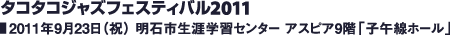 タコタコジャズフェスティバル2011 2011年9月23日（祝） 明石市生涯学習センター アスピア9階「子午線ホール」