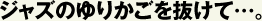 ジャズのゆりかごを抜けて…。