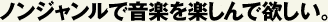 ノンジャンルで音楽を楽しんで欲しい。