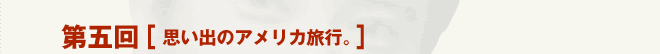 第五回［思い出のアメリカ旅行。］
