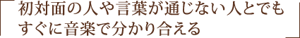 初対面の人や言葉が通じない人とでもすぐに音楽で分かり合える