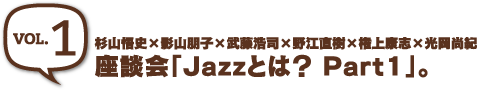 ［vol.1］ 座談会「Jazzとは？ Part1」。杉山悟史×影山朋子×武藤浩司×野江直樹×権上康志×光岡尚紀