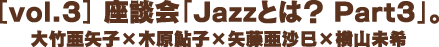 ［vol.3］ 座談会「Jazzとは？ Part3」。大竹亜矢子×木原鮎子×矢藤亜沙巳×横山未希