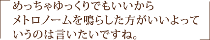 めっちゃゆっくりでもいいからメトロノームを鳴らした方がいいよっていうのは言いたいですね。