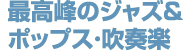 最高峰のジャズ＆ポップス・吹奏楽