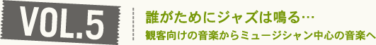 VOL.5  誰がためにジャズは鳴る…観客向けの音楽からミュージシャン中心の音楽へ